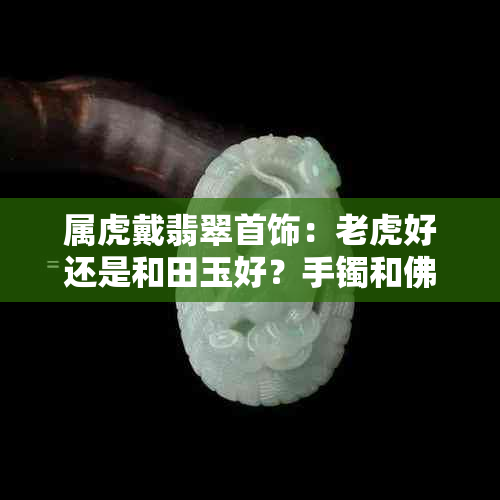 属虎戴翡翠首饰：老虎好还是和田玉好？手镯和佛公吊坠怎么样？