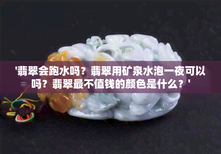 '翡翠会跑水吗？翡翠用矿泉水泡一夜可以吗？翡翠最不值钱的颜色是什么？'