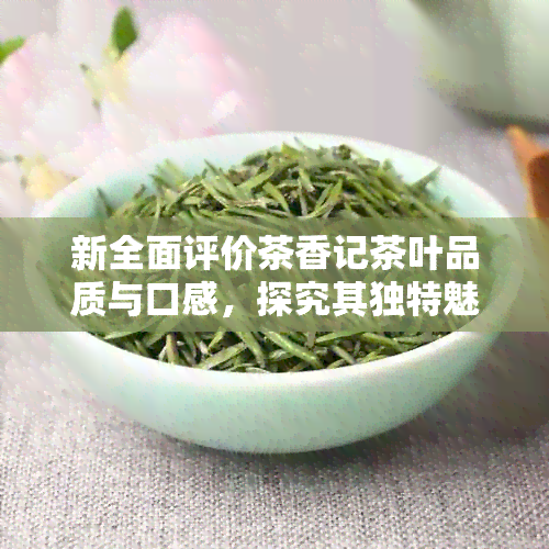 新全面评价茶香记茶叶品质与口感，探究其独特魅力与适宜冲泡方法