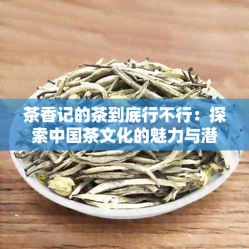 茶香记的茶到底行不行：探索中国茶文化的魅力与潜力