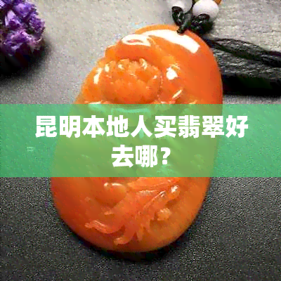 昆明本地人买翡翠好去哪？