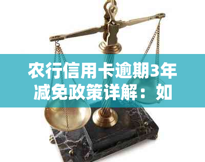 农行信用卡逾期3年减免政策详解：如何申请、条件及影响全面解析