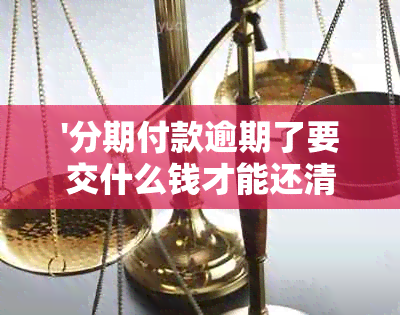 '分期付款逾期了要交什么钱才能还清本金，如何处理以及费用计算方式'