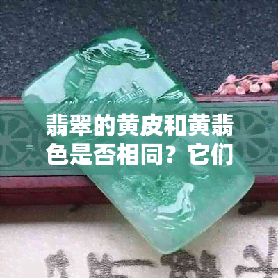 翡翠的黄皮和黄翡色是否相同？它们之间的区别与联系是什么？