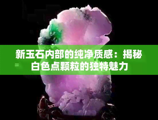 新玉石内部的纯净质感：揭秘白色点颗粒的独特魅力