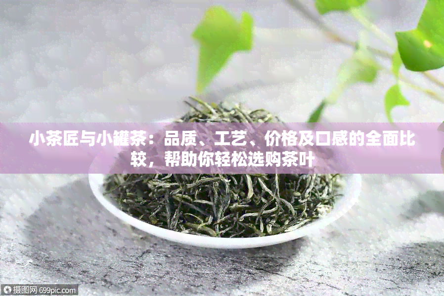 小茶匠与小罐茶：品质、工艺、价格及口感的全面比较，帮助你轻松选购茶叶