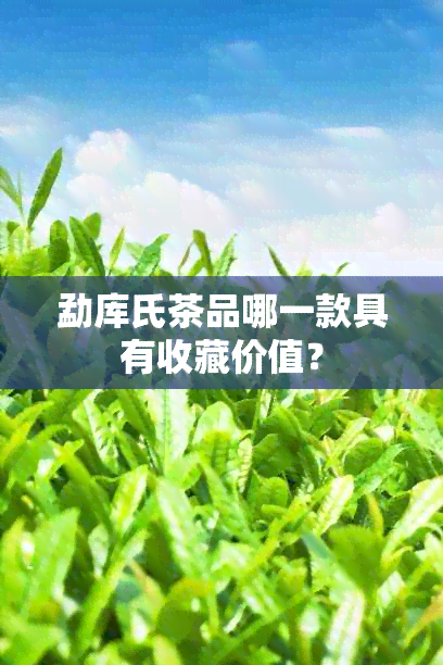 勐库氏茶品哪一款具有收藏价值？