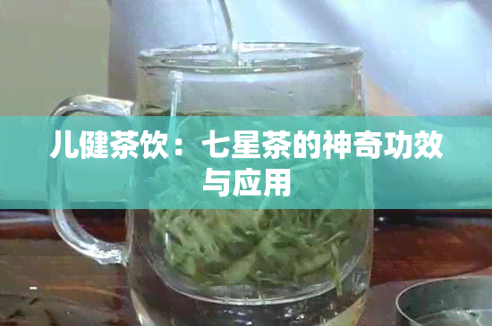 儿健茶饮：七星茶的神奇功效与应用