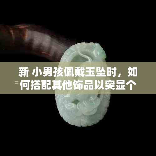 新 小男孩佩戴玉坠时，如何搭配其他饰品以突显个性？