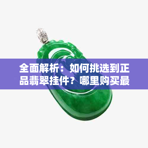 全面解析：如何挑选到正品翡翠挂件？哪里购买最放心？