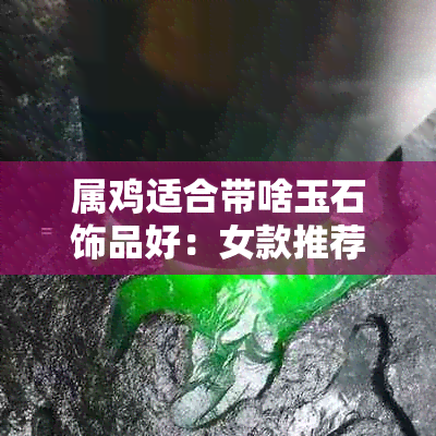 属鸡适合带啥玉石饰品好：女款推荐与分析