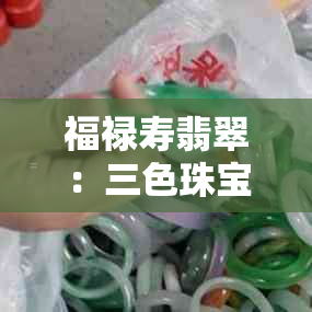 福禄寿翡翠：三色珠宝魅力解析与市场价格调查