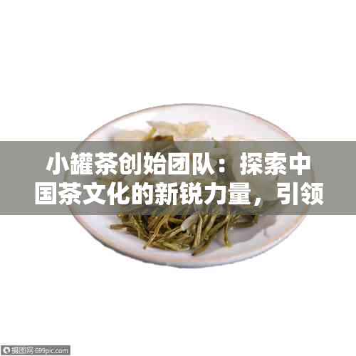 小罐茶创始团队：探索中国茶文化的新锐力量，引领茶叶行业的创新潮流