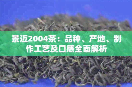 景迈2004茶：品种、产地、制作工艺及口感全面解析