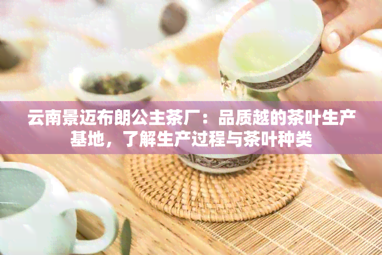 云南景迈布朗公主茶厂：品质越的茶叶生产基地，了解生产过程与茶叶种类