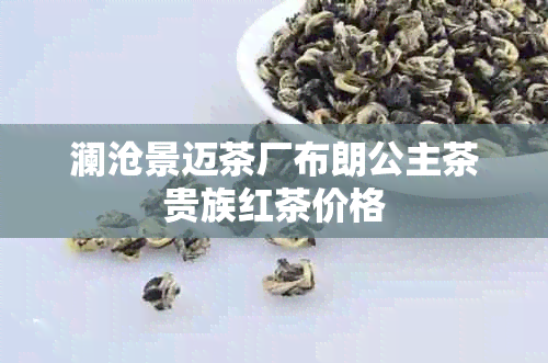 澜沧景迈茶厂布朗公主茶贵族红茶价格