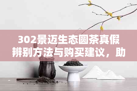 302景迈生态圆茶真假辨别方法与购买建议，助您轻松选购真品