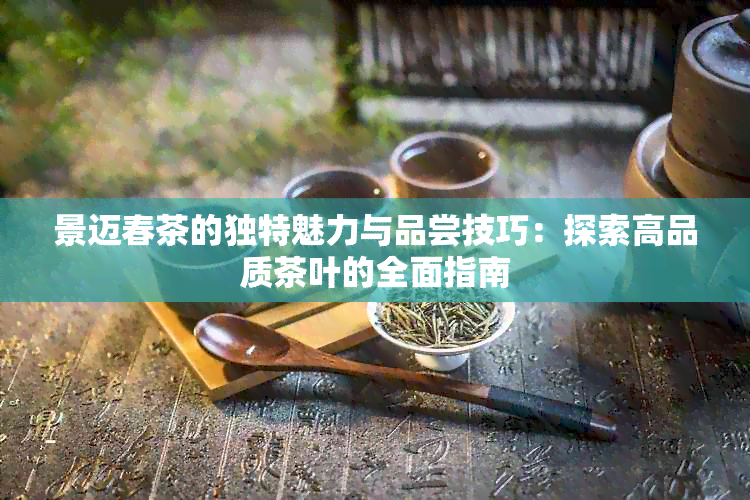 景迈春茶的独特魅力与品尝技巧：探索高品质茶叶的全面指南