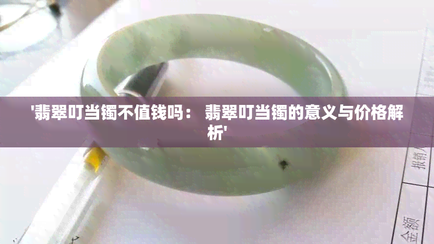 '翡翠叮当镯不值钱吗： 翡翠叮当镯的意义与价格解析'