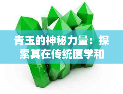 青玉的神秘力量：探索其在传统医学和现代健康应用中的功效