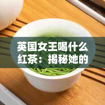 英国女王喝什么红茶：揭秘她的红茶品味与偏好