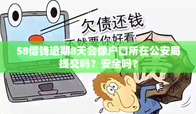 58借钱逾期8天会像户口所在公安局提交吗？安全吗？