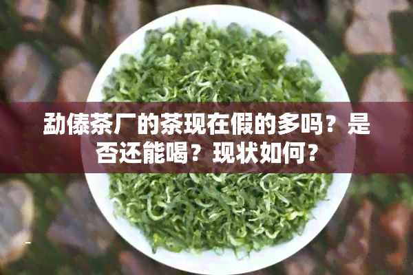 勐傣茶厂的茶现在假的多吗？是否还能喝？现状如何？