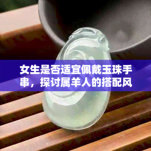 女生是否适宜佩戴玉珠手串，探讨属羊人的搭配风格