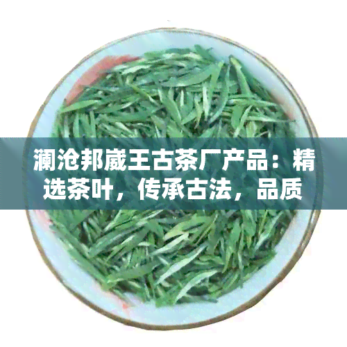 澜沧邦崴王古茶厂产品：精选茶叶，传承古法，品质越。