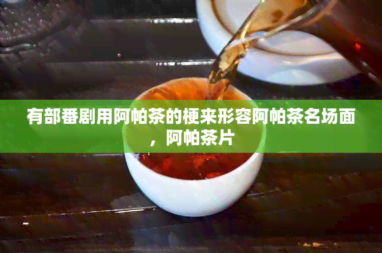 有部番剧用阿帕茶的梗来形容阿帕茶名场面，阿帕茶片