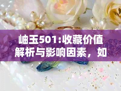 岫玉501:收藏价值解析与影响因素，如何鉴别真伪与保养方法一文看懂