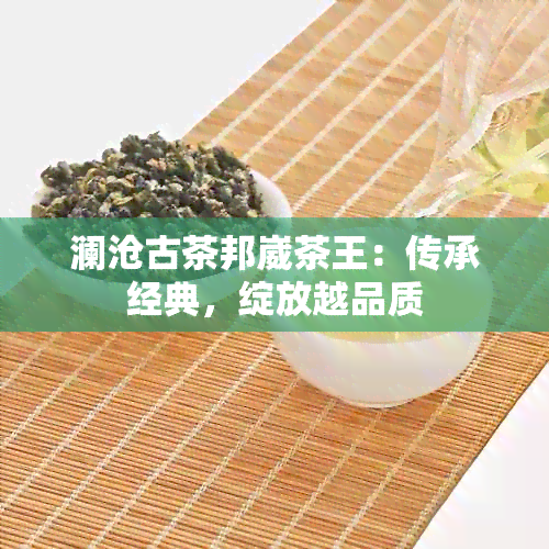 澜沧古茶邦崴茶王：传承经典，绽放越品质