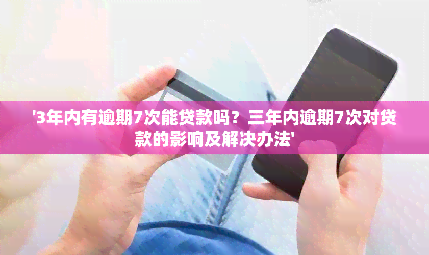 '3年内有逾期7次能贷款吗？三年内逾期7次对贷款的影响及解决办法'