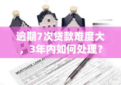 逾期7次贷款难度大，3年内如何处理？有效解决方案推荐