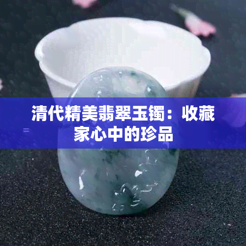 清代精美翡翠玉镯：收藏家心中的珍品