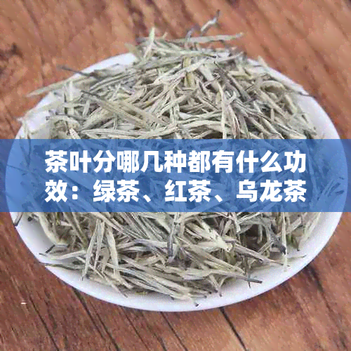 茶叶分哪几种都有什么功效：绿茶、红茶、乌龙茶、白茶等茶叶种类的功效解析