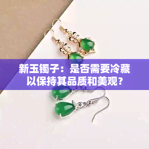 新玉镯子：是否需要冷藏以保持其品质和美观？