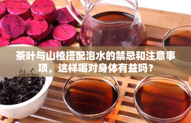 茶叶与山楂搭配泡水的禁忌和注意事项，这样喝对身体有益吗？