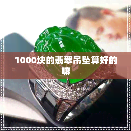 1000块的翡翠吊坠算好的嘛