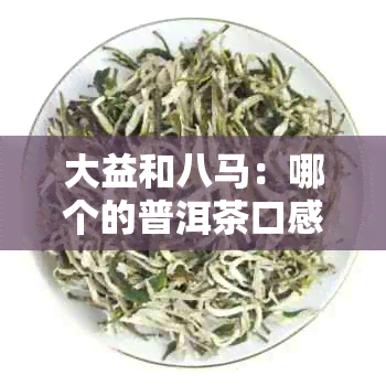 大益和八马：哪个的普洱茶口感更好？