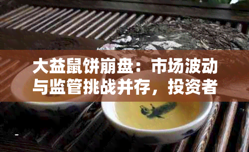 大益鼠饼 *** ：市场波动与监管挑战并存，投资者如何应对？