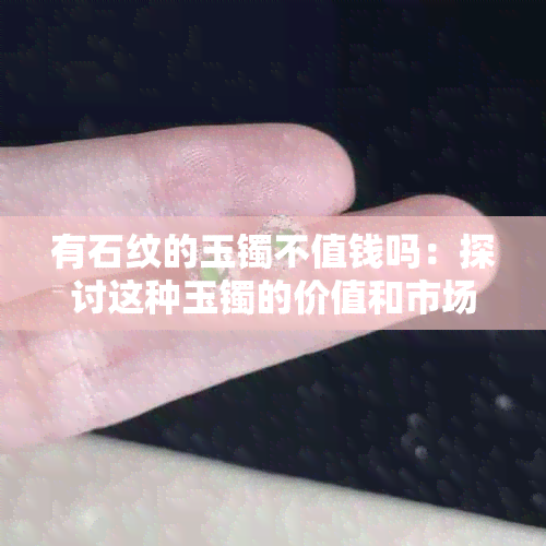 有石纹的玉镯不值钱吗：探讨这种玉镯的价值和市场认可度。