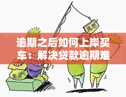 逾期之后如何上岸买车：解决贷款逾期难题，实现顺利购车