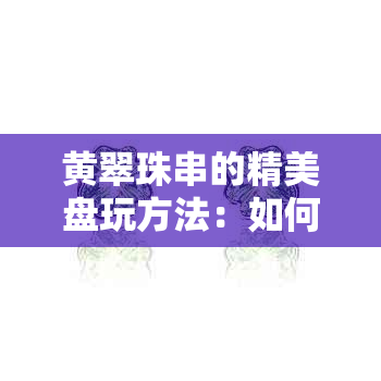 黄翠珠串的精美盘玩方法：如何展示这种翡翠的魅力？