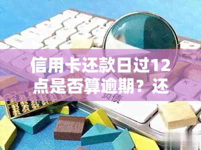 信用卡还款日过12点是否算逾期？还有其他还款方式和逾期后果你需要了解