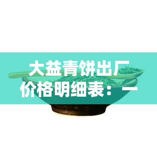 大益青饼出厂价格明细表：一款茶叶的市场指南与价值分析