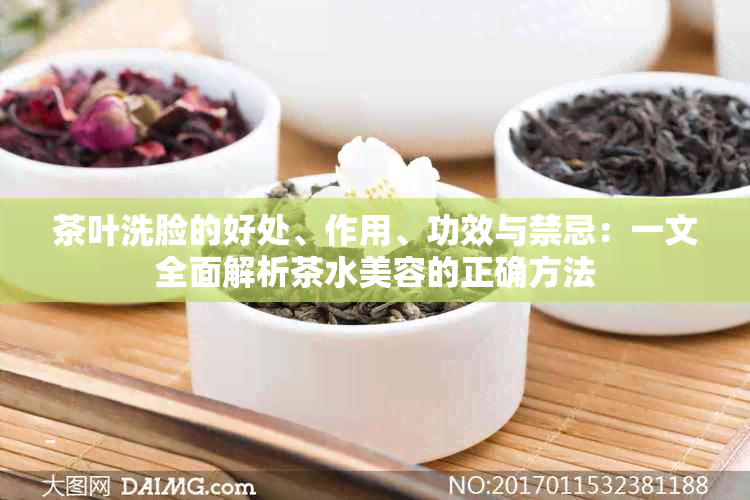 茶叶洗脸的好处、作用、功效与禁忌：一文全面解析茶水美容的正确方法