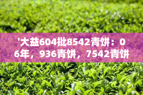 '大益604批8542青饼：06年，936青饼，7542青饼，及2006年的7542青饼603批'