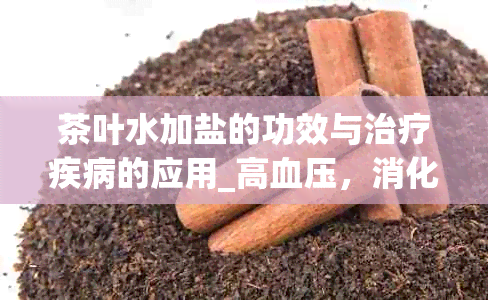 茶叶水加盐的功效与治疗疾病的应用_高血压，消化不良，感冒等