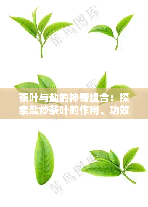 茶叶与盐的神奇组合：探索盐炒茶叶的作用、功效以及潜在健益处